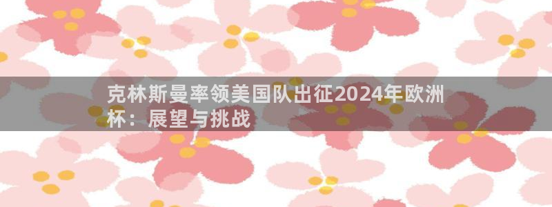 欧洲杯下单平台：克林斯曼率领美国队出征2024年欧洲
杯：展望与挑战