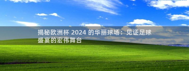 欧洲杯最新赛程|揭秘欧洲杯 2024 的华丽球场：见证足球
盛宴的宏伟舞台