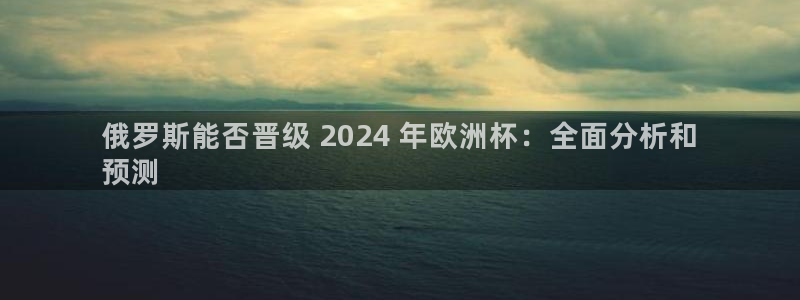 欧洲杯决赛彩票网上购买|俄罗斯能否晋级 2024 年欧洲杯：全面分析和
预测