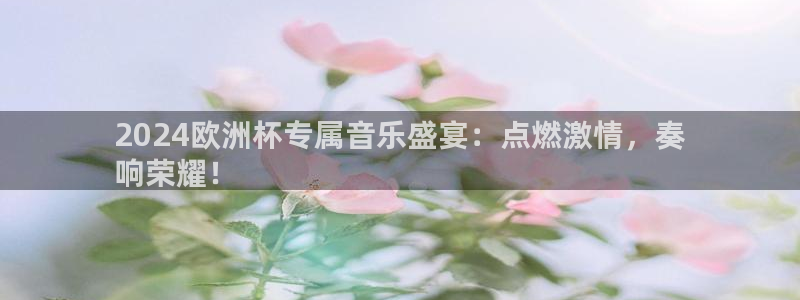 欧洲杯直播平台|2024欧洲杯专属音乐盛宴：点燃激情，奏
响荣耀！