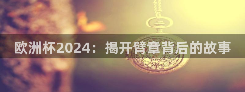 欧洲杯买注在哪买|欧洲杯2024：揭开臂章背后的故事