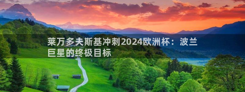 欧洲杯kaiyun|莱万多夫斯基冲刺2024欧洲杯：波兰
巨星的终极目标