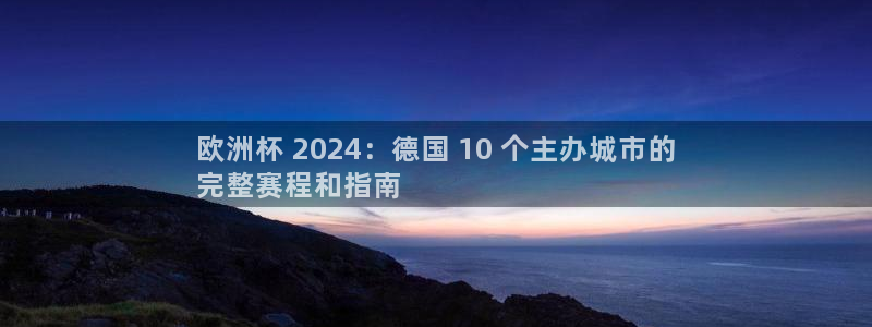 welcome欧洲杯|欧洲杯 2024：德国 10 个主办城市的
完整赛程和指南